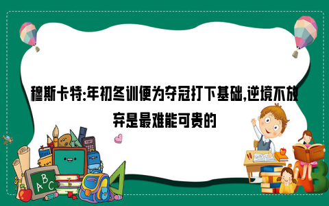 穆斯卡特：年初冬训便为夺冠打下基础，逆境不放弃是最难能可贵的