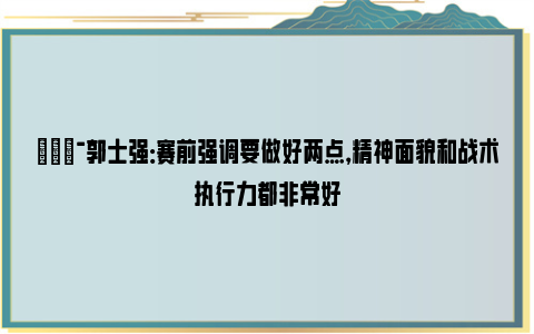 💯郭士强：赛前强调要做好两点，精神面貌和战术执行力都非常好