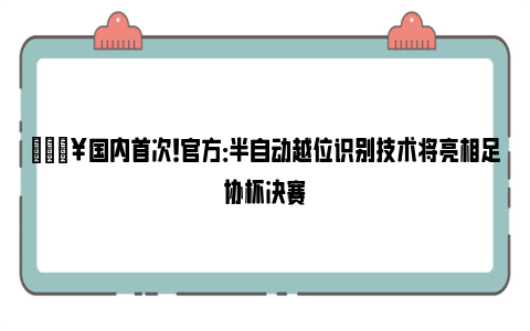 🔥国内首次！官方：半自动越位识别技术将亮相足协杯决赛