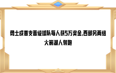 勇士成首支晋级球队每人获5万奖金，西部另两组火箭湖人领跑