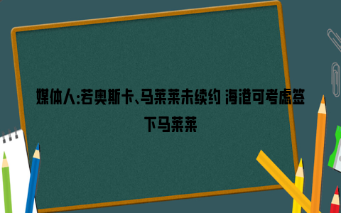 媒体人：若奥斯卡、马莱莱未续约 海港可考虑签下马莱莱