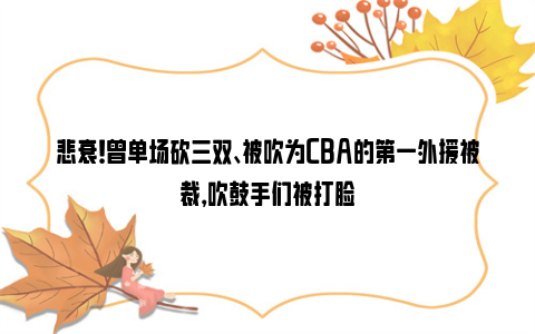 悲哀！曾单场砍三双、被吹为CBA的第一外援被裁，吹鼓手们被打脸