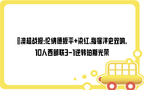 ⚽澳超战报：伦纳德扳平+染红，指宿洋史双响，10人西部联3-1逆转珀斯光荣