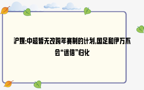 沪媒：中超暂无改跨年赛制的计划，国足和伊万不会“迷信”归化