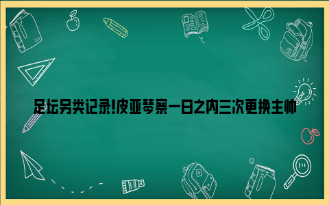 足坛另类记录！皮亚琴察一日之内三次更换主帅