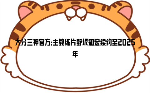 大分三神官方：主教练片野坂知宏续约至2025年