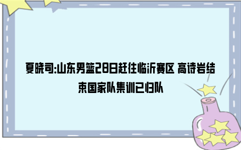 夏晓司：山东男篮28日赶往临沂赛区 高诗岩结束国家队集训已归队