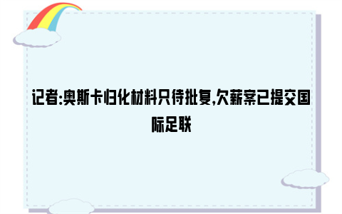 记者：奥斯卡归化材料只待批复，欠薪案已提交国际足联