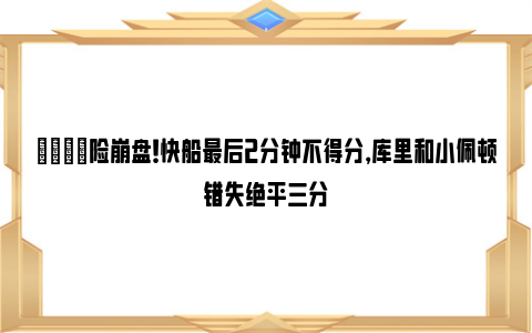 😅险崩盘！快船最后2分钟不得分，库里和小佩顿错失绝平三分