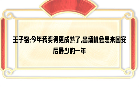 王子铭：今年我变得更成熟了，出场机会是来国安后最少的一年