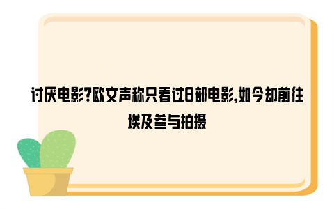 讨厌电影？欧文声称只看过8部电影，如今却前往埃及参与拍摄