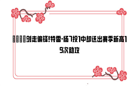 😁剑走偏锋！特雷·杨7投1中却送出赛季新高19次助攻