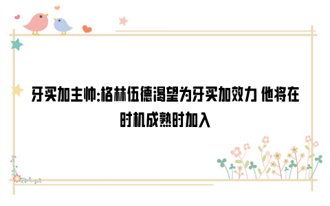 牙买加主帅：格林伍德渴望为牙买加效力 他将在时机成熟时加入