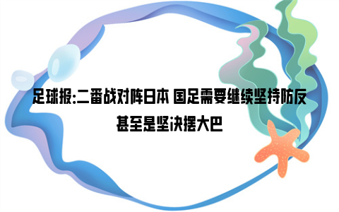 足球报：二番战对阵日本 国足需要继续坚持防反甚至是坚决摆大巴