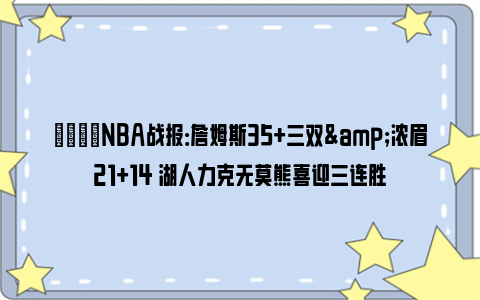 🏀NBA战报：詹姆斯35+三双&浓眉21+14 湖人力克无莫熊喜迎三连胜