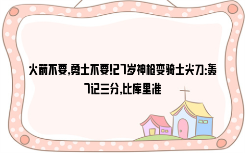 火箭不要，勇士不要！27岁神枪变骑士尖刀：轰7记三分，比库里准