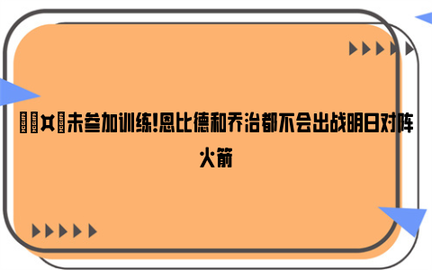 🤕未参加训练！恩比德和乔治都不会出战明日对阵火箭