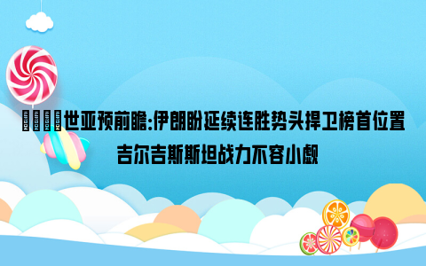 👀世亚预前瞻：伊朗盼延续连胜势头捍卫榜首位置  吉尔吉斯斯坦战力不容小觑