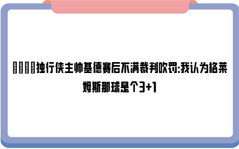 😡独行侠主帅基德赛后不满裁判吹罚：我认为格莱姆斯那球是个3+1