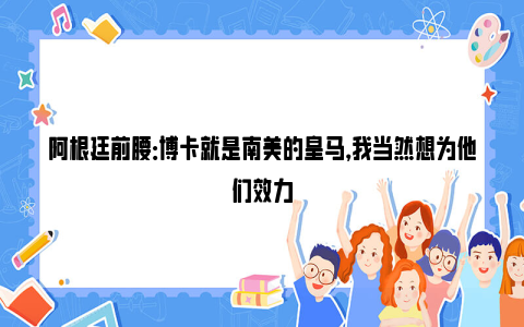 阿根廷前腰：博卡就是南美的皇马，我当然想为他们效力