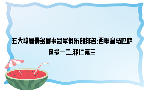 五大联赛最多赛事冠军俱乐部排名：西甲皇马巴萨包揽一二，拜仁第三