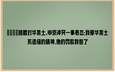 😘哈滕对华莱士、申京冲突一事表态：我爱华莱士不退缩的精神，他的罚款我包了