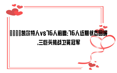 🏀凯尔特人vs76人前瞻：76人近期状态回暖，三巨头挑战卫冕冠军