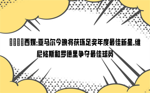 👀西媒：亚马尔今晚将获环足奖年度最佳新星，维尼修斯和罗德里争夺最佳球员