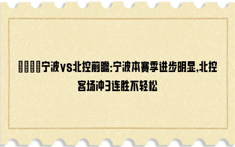 🏀宁波vs北控前瞻：宁波本赛季进步明显，北控客场冲3连胜不轻松