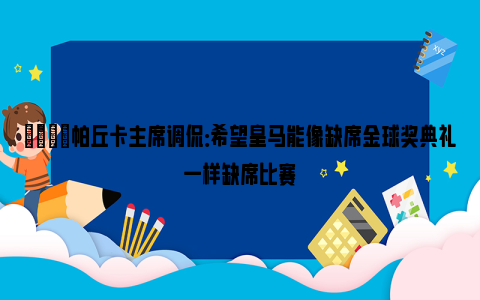 😳帕丘卡主席调侃：希望皇马能像缺席金球奖典礼一样缺席比赛