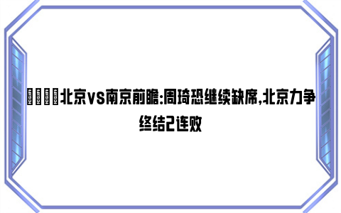 🏀北京vs南京前瞻：周琦恐继续缺席，北京力争终结2连败