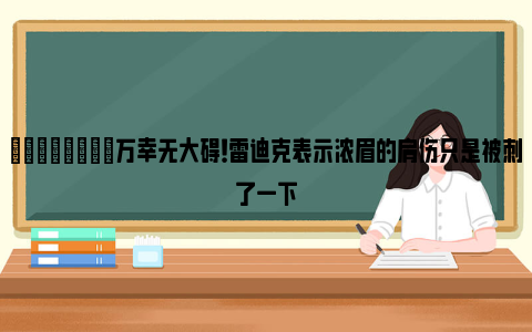 💪🏻万幸无大碍！雷迪克表示浓眉的肩伤只是被刺了一下