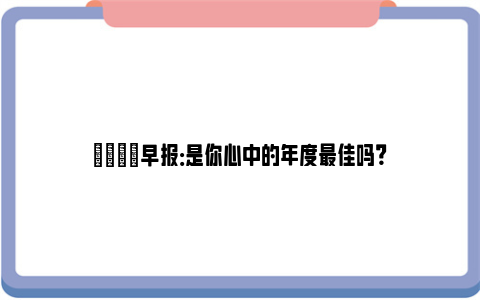 💡早报：是你心中的年度最佳吗？