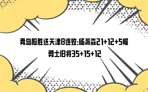 青岛险胜送天津8连败：杨瀚森21+12+5帽 勇士旧将35+15+12