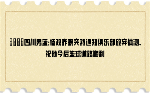 👀四川男篮：杨政昨晚突然通知俱乐部放弃体测，祝他今后篮球道路顺利