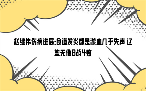 赵继伟伤病进展：食道发炎都是淤血几乎失声 辽篮无他8战4败