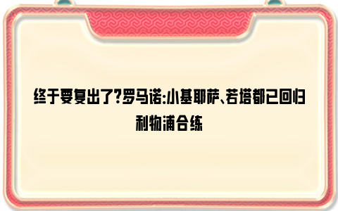 终于要复出了？罗马诺：小基耶萨、若塔都已回归利物浦合练