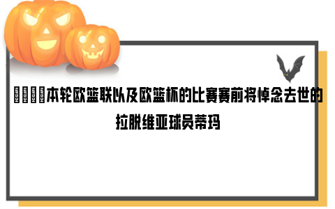 💔本轮欧篮联以及欧篮杯的比赛赛前将悼念去世的拉脱维亚球员蒂玛