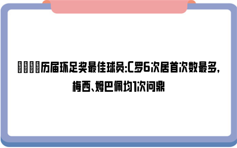 👀历届环足奖最佳球员：C罗6次居首次数最多，梅西、姆巴佩均1次问鼎