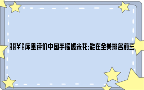 🥉库里评价中国手摇爆米花：能在全美排名前三