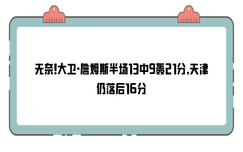 无奈！大卫·詹姆斯半场13中9轰21分，天津仍落后16分