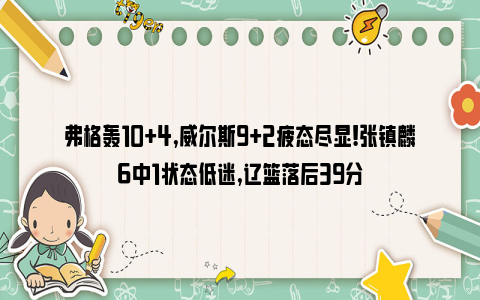 弗格轰10+4,威尔斯9+2疲态尽显!张镇麟6中1状态低迷,辽篮落后39分