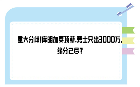 重大分歧！库明加要顶薪，勇士只出3000万，缘分已尽？