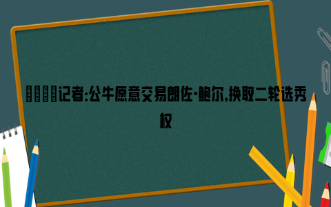 😦记者：公牛愿意交易朗佐·鲍尔，换取二轮选秀权