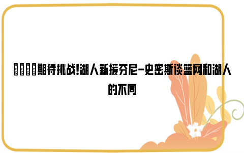 😉期待挑战！湖人新援芬尼-史密斯谈篮网和湖人的不同