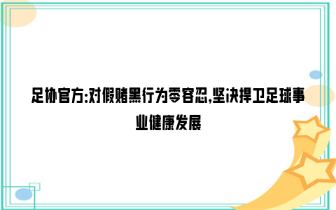 足协官方：对假赌黑行为零容忍，坚决捍卫足球事业健康发展