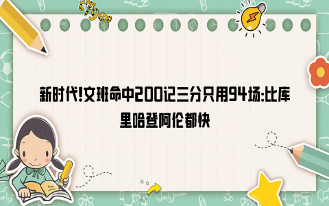 新时代！文班命中200记三分只用94场：比库里哈登阿伦都快