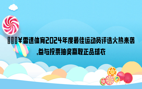 🔥雷速体育2024年度最佳运动员评选火热来袭，参与投票抽奖赢取正品球衣