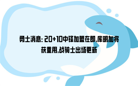 勇士消息： 20+10中锋加盟在即，库明加将获重用，战骑士出场更新