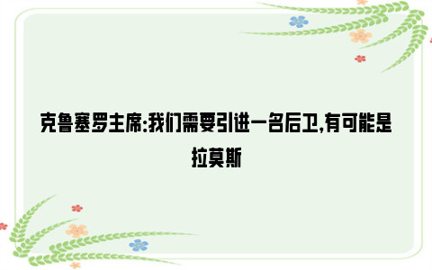 克鲁塞罗主席：我们需要引进一名后卫，有可能是拉莫斯